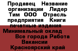 Продавец › Название организации ­ Лидер Тим, ООО › Отрасль предприятия ­ Книги, печатные издания › Минимальный оклад ­ 13 500 - Все города Работа » Вакансии   . Красноярский край,Железногорск г.